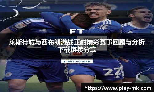 莱斯特城与西布朗激战正酣精彩赛事回顾与分析下载链接分享