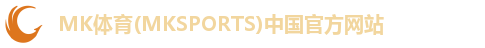 MK体育(MKSPORTS)中国官方网站